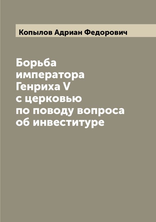 Обложка книги «Борьба императора Генриха V с церковью по поводу вопроса об инвеституре» — Копылов Адриан Федорович, ISBN 9785519902755