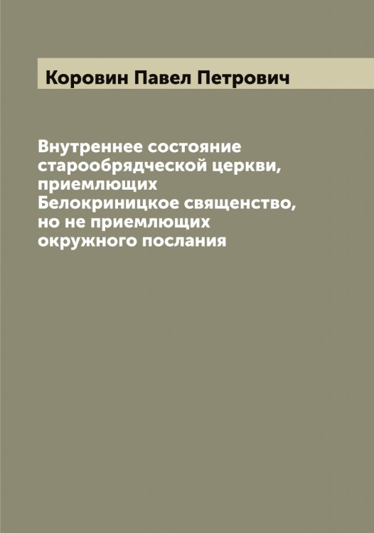 Обложка книги «Внутреннее состояние старообрядческой церкви, приемлющих Белокриницкое священство, но не приемлющих окружного послания» — Коровин Павел Петрович, ISBN 9785519903967