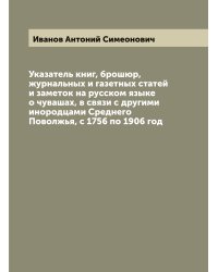Указатель книг, брошюр, журнальных и газетных статей и заметок на русском языке о чувашах, в связи с другими инородцами Среднего Поволжья, с 1756 по 1906 год