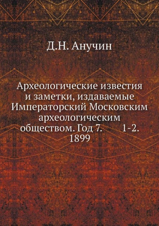Археологические известия и заметки, издаваемые Императорский Московским археологическим обществом. Год 7.        1-2. 1899
