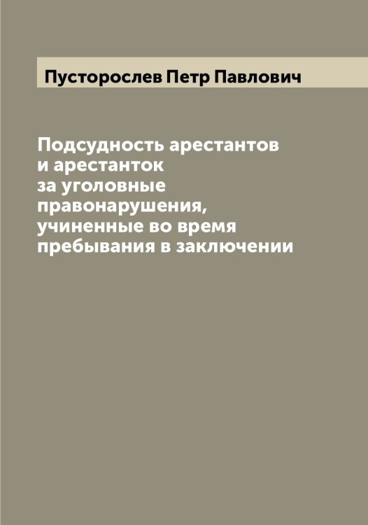 Обложка книги «Подсудность арестантов и арестанток за уголовные правонарушения, учиненные во время пребывания в заключении» — Пусторослев Петр Павлович, ISBN 9785519798648