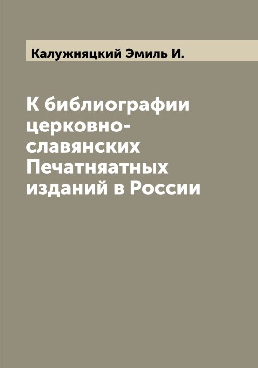 Обложка книги «К библиографии церковно-славянских Печатняатных изданий в России» — Калужняцкий Эмиль И., ISBN 9785519878050