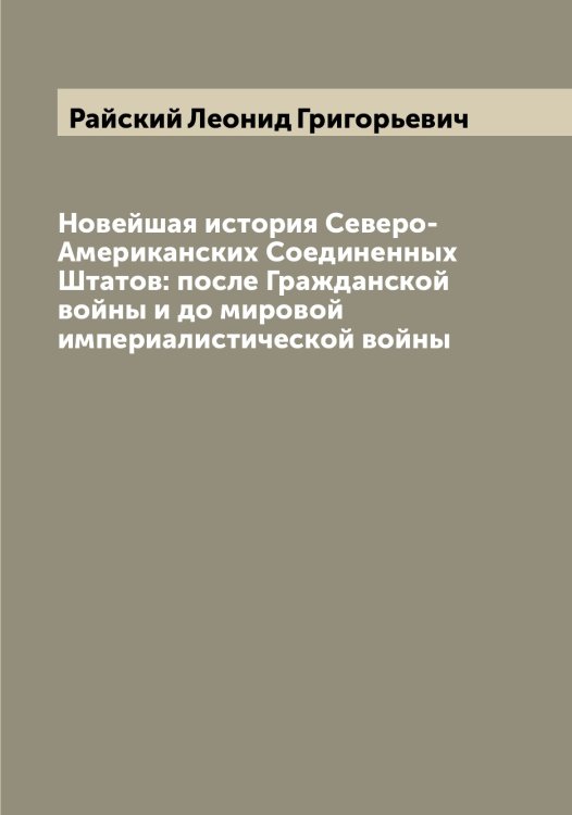 Обложка книги «Новейшая история Северо-Американских Соединенных Штатов: после Гражданской войны и до мировой империалистической войны» — Райский Леонид Григорьевич, ISBN 9785519802765