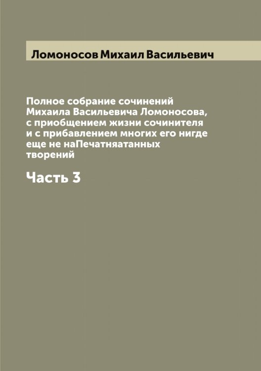 Полное собрание сочинений Михаила Васильевича Ломоносова, с приобщением жизни сочинителя и с прибавлением многих его нигде еще не наПечатняатанных творений Обложка книги «Полное собрание сочинений Михаила Васильевича Ломоносова, с приобщением жизни сочинителя и с прибавлением многих его нигде еще не наПечатняатанных творений» — Ломоносов Михаил Васильевич, ISBN 9785519938457