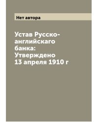 Устав Русско-английскаго банка: Утверждено 13 апреля 1910 г