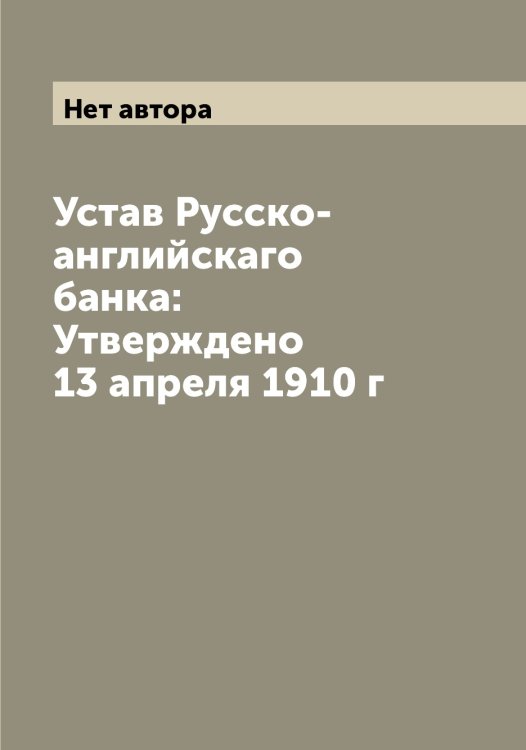 Обложка книги «Устав Русско-английскаго банка: Утверждено 13 апреля 1910 г» — Нет автора, ISBN 9785519838917