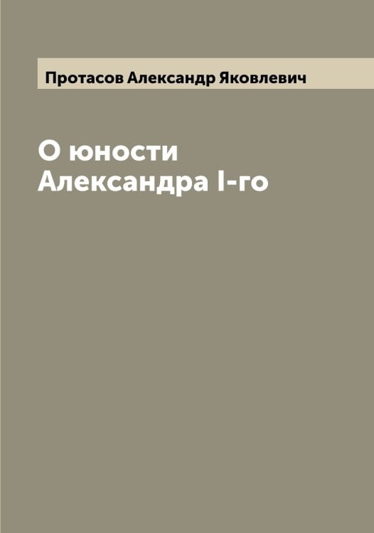 Обложка книги «О юности Александра I-го» — Протасов Александр Яковлевич, ISBN 9785519796866