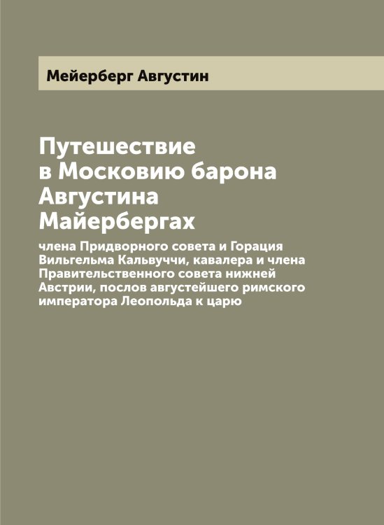 Обложка книги «Путешествие в Московию барона Августина Майерберга, члена Придворного совета и Горация Вильгельма Кальвуччи, кавалера и члена Правительственного совета нижней Австрии, послов августейшего римского императора Леопольда к царю» — Мейерберг Августин, ISBN 9785519960564