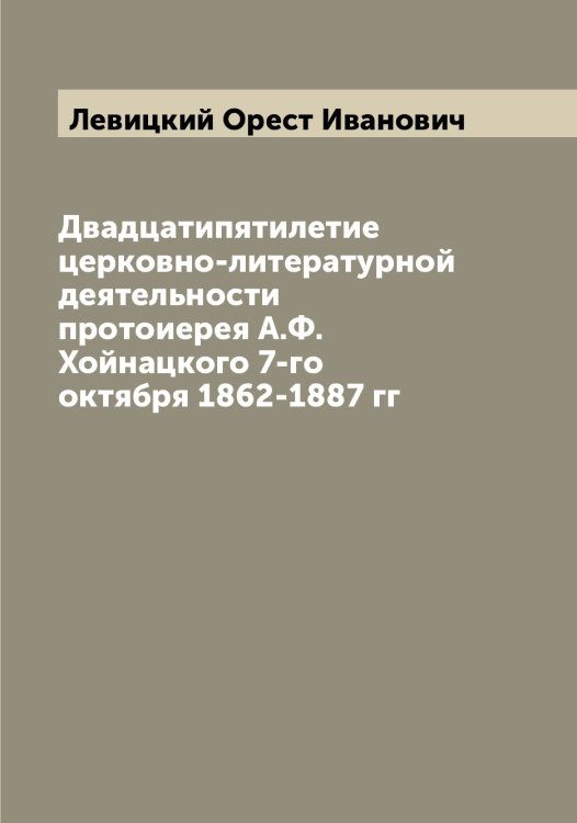 Обложка книги «Двадцатипятилетие церковно-литературной деятельности протоиерея А.Ф. Хойнацкого 7-го октября 1862-1887 гг» — Левицкий Орест Иванович, ISBN 9785519928298
