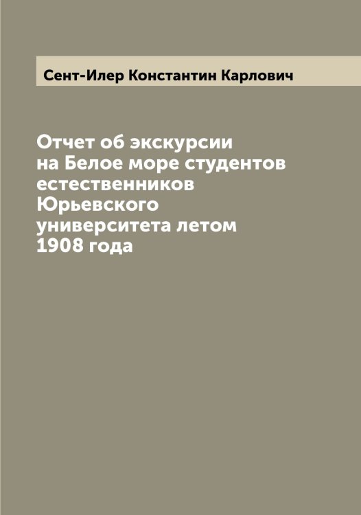 Обложка книги «Отчет об экскурсии на Белое море студентов естественников Юрьевского университета летом 1908 года» — Сент-Илер Константин Карлович, ISBN 9785519853712