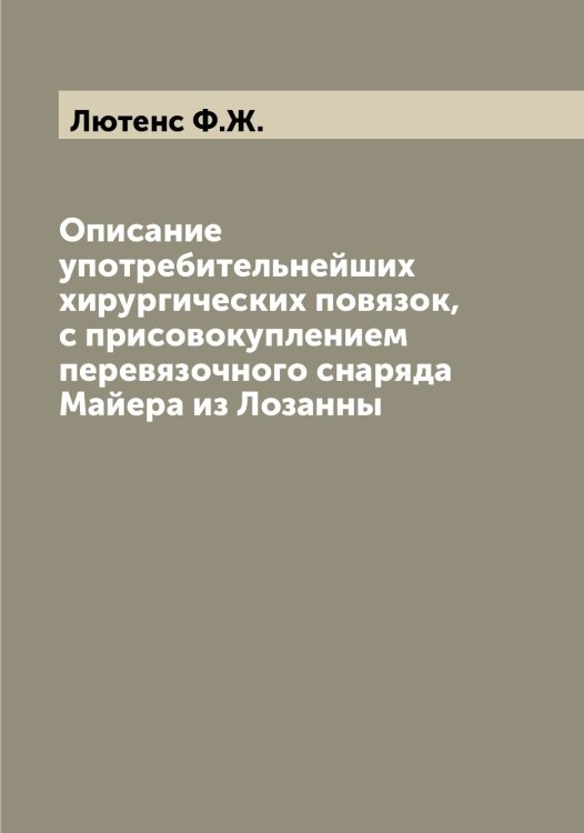 Обложка книги «Описание употребительнейших хирургических повязок, с присовокуплением перевязочного снаряда Майера из Лозанны» — Лютенс Ф.Ж., ISBN 9785519944854