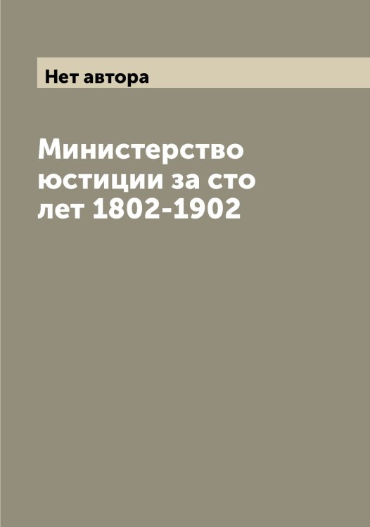 Обложка книги «Министерство юстиции за сто лет 1802-1902» — Нет автора, ISBN 9785519830492