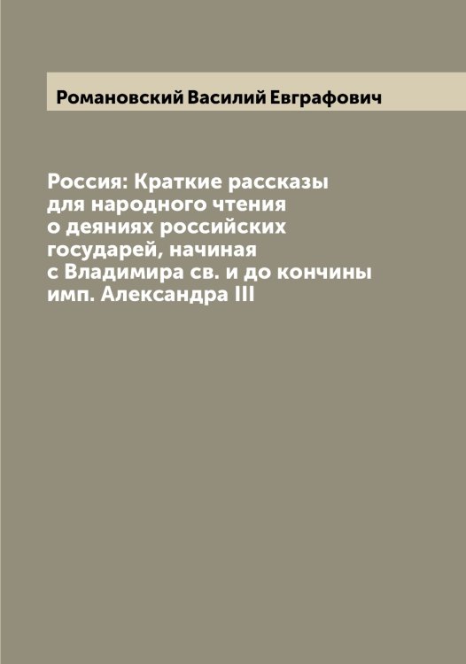 Обложка книги «Россия: Краткие рассказы для народного чтения о деяниях российских государей, начиная с Владимира св. и до кончины имп. Александра III» — Романовский Василий Евграфович, ISBN 9785519811446