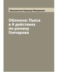 Обломов: Пьеса в 4 действиях по роману Гончарова
