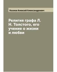 Религия графа Л.Н. Толстого, его учение о жизни и любви