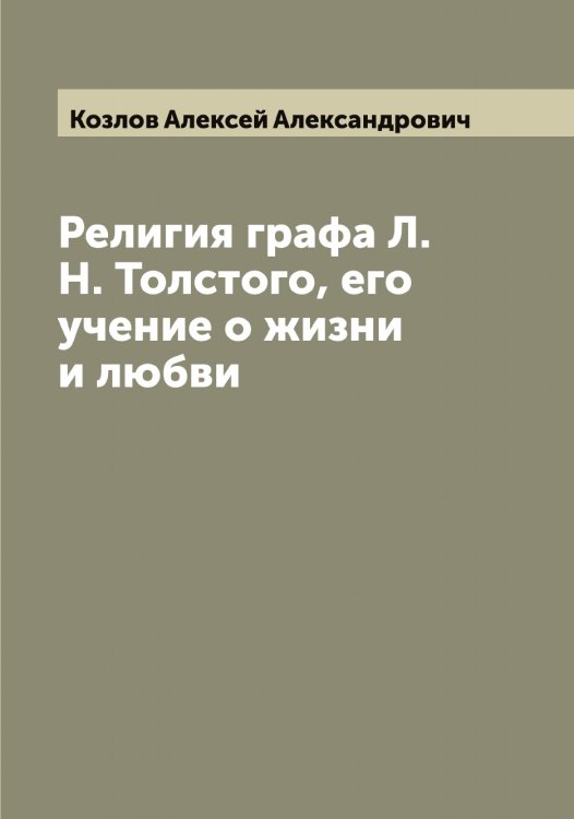 Обложка книги «Религия графа Л.Н. Толстого, его учение о жизни и любви» — Козлов Алексей Александрович, ISBN 9785519896856