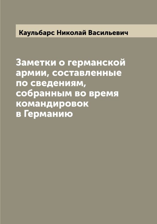 Обложка книги «Заметки о германской армии, составленные по сведениям, собранным во время командировок в Германию» — Каульбарс Николай Васильевич, ISBN 9785519886628