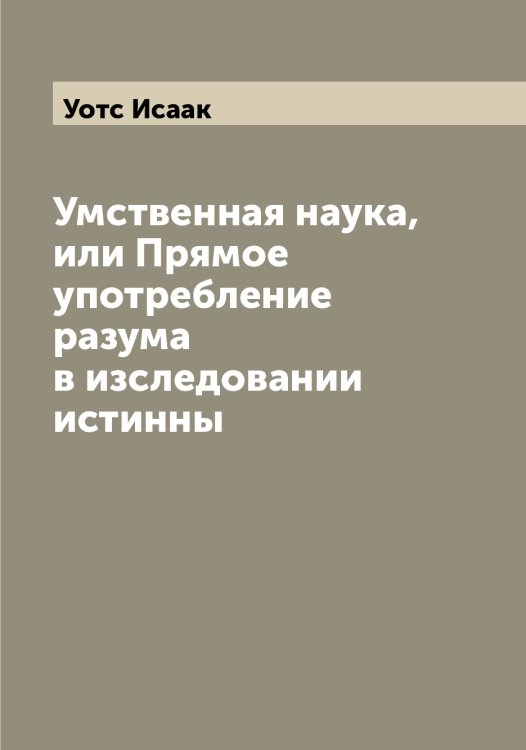 Обложка книги «Умственная наука, или Прямое употребление разума в изследовании истинны» — Уотс Исаак, ISBN 9785519782951