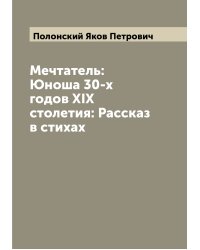 Мечтатель: Юноша 30-х годов XIX столетия: Рассказ в стихах