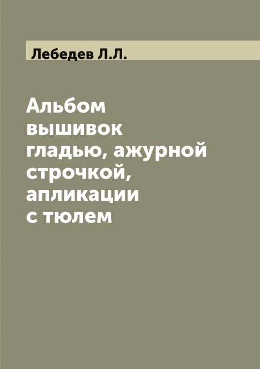 Обложка книги «Альбом вышивок гладью, ажурной строчкой, апликации с тюлем» — Лебедев Л.Л., ISBN 9785519926775