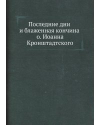 Последние дни и блаженная кончина о. Иоанна Кронштадтского