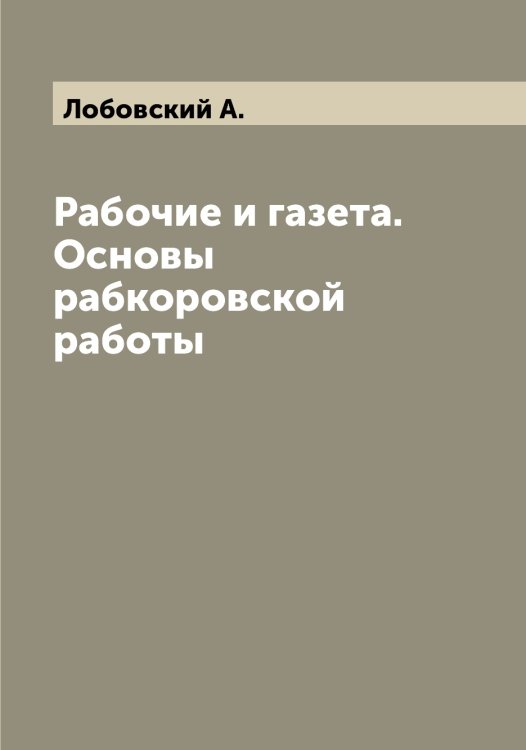 Обложка книги «Рабочие и газета. Основы рабкоровской работы» — Лобовский А., ISBN 9785519937252