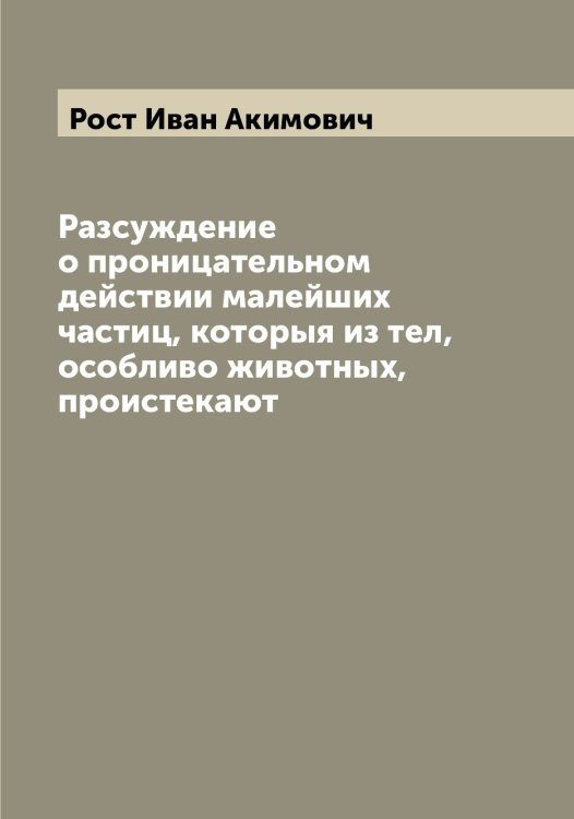 Обложка книги «Разсуждение о проницательном действии малейших частиц, которыя из тел, особливо животных, проистекают» — Рост Иван Акимович, ISBN 9785519835275