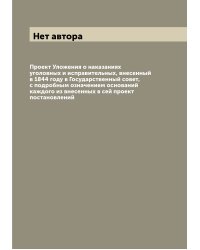Проект Уложения о наказаниях уголовных и исправительных, внесенный в 1844 году в Государственный совет, с подробным означением оснований каждого из внесенных в сей проект постановлений