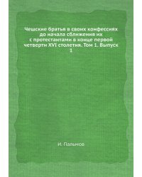 Чешские братья в своих конфессиях до начала сближения их с протестантами в конце первой четверти XVI столетия. Том 1. Выпуск 1