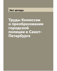 Труды Комиссии о преобразовании городской полиции в Санкт-Петербурге