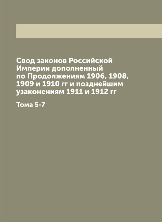 Обложка книги «Свод законов Российской Империи дополненный по Продолжениям 1906, 1908, 1909 и 1910 гг и позднейшим узаконениям 1911 и 1912 гг» — Нет автора, ISBN 9785519827294