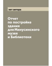Отчет по постройке здания для Минусинского музея и Библиотеки