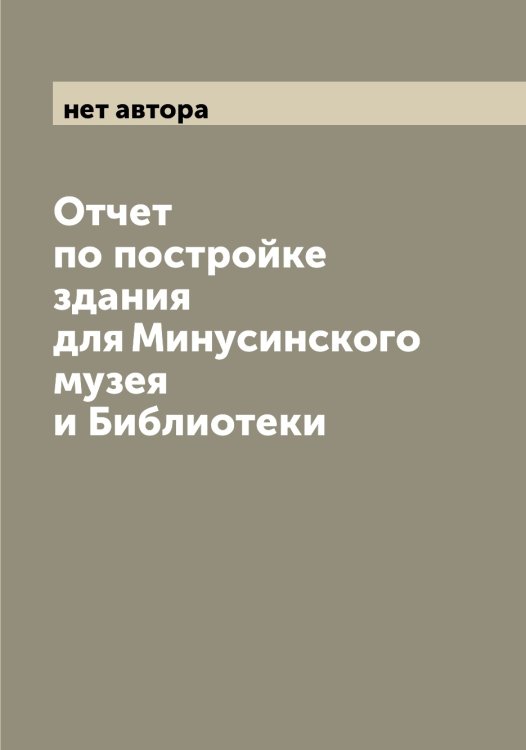 Обложка книги «Отчет по постройке здания для Минусинского музея и Библиотеки» — нет автора, ISBN 9785519966917
