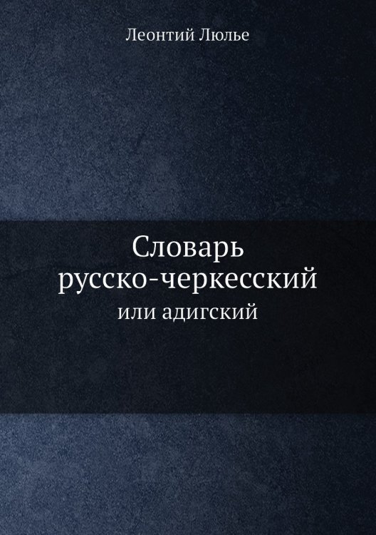 Обложка книги «Словарь русско-черкесский или адигский, с краткой грамматикой сего последнего языка, одобренный Санкт-Петербургской академией наук» — Л. Люлье, ISBN 9785458073257
