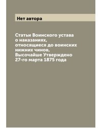 Статьи Воинского устава о наказаниях, относящиеся до воинских нижних чинов, Высочайше Утверждено 27-го марта 1875 года