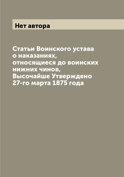 Обложка книги «Статьи Воинского устава о наказаниях, относящиеся до воинских нижних чинов, Высочайше Утверждено 27-го марта 1875 года» — Нет автора, ISBN 9785519826112