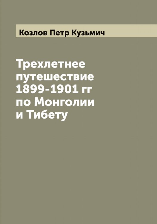 Обложка книги «Трехлетнее путешествие 1899-1901 гг по Монголии и Тибету» — Козлов Петр Кузьмич, ISBN 9785519897013