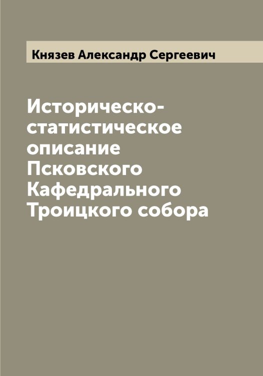 Обложка книги «Историческо-статистическое описание Псковского Кафедрального Троицкого собора» — Князев Александр Сергеевич, ISBN 9785519894296
