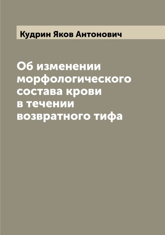 Обложка книги «Об изменении морфологического состава крови в течении возвратного тифа» — Кудрин Яков Антонович, ISBN 9785519915229