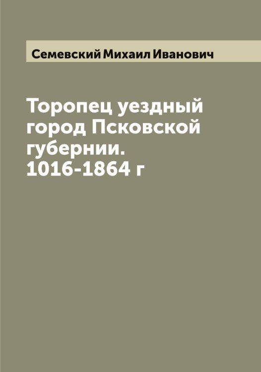 Обложка книги «Торопец уездный город Псковской губернии. 1016-1864 г» — Семевский Михаил Иванович, ISBN 9785519852463