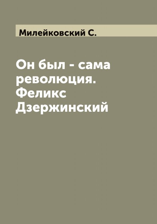 Обложка книги «Он был - сама революция. Феликс Дзержинский» — Милейковский С., ISBN 9785519964586