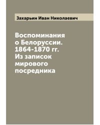 Воспоминания о Белоруссии. 1864-1870 гг. Из записок мирового посредника