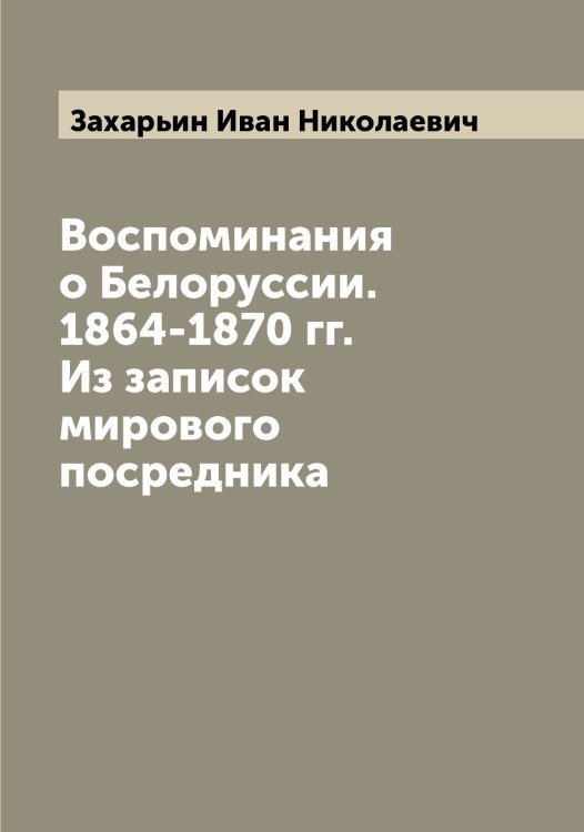 Воспоминания о Белоруссии. 1864-1870 гг. Из записок мирового посредника Обложка книги «Воспоминания о Белоруссии. 1864-1870 гг. Из записок мирового посредника» — Захарьин Иван Николаевич, ISBN 9785519859035