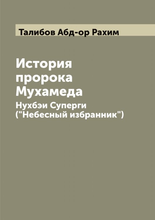 Обложка книги «История пророка Мухамеда: Нухбэи Суперги ("Небесный избранник")» — Талибов Абд-ор Рахим, ISBN 9785519762144