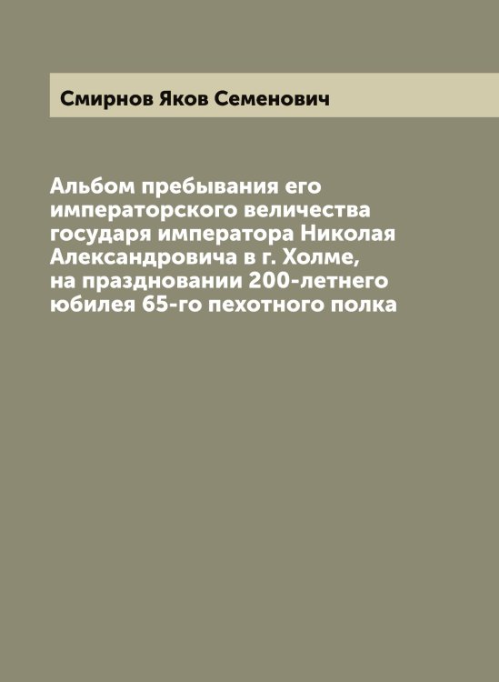 Обложка книги «Альбом пребывания его императорского величества государя императора Николая Александровича в г. Холме, на праздновании 200-летнего юбилея 65-го пехотного полка» — Смирнов Яков Семенович, ISBN 9785519741569