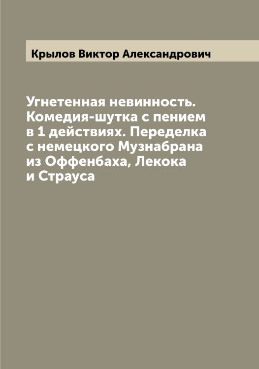 Обложка книги «Угнетенная невинность. Комедия-шутка с пением в 1 действиях. Переделка с немецкого Музнабрана из Оффенбаха, Лекока и Страуса» — Крылов Виктор Александрович, ISBN 9785519913713