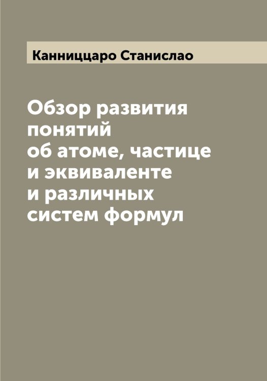 Обложка книги «Обзор развития понятий об атоме, частице и эквиваленте и различных систем формул» — Канниццаро Станислао, ISBN 9785519880473