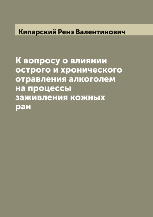 Обложка книги «К вопросу о влиянии острого и хронического отравления алкоголем на процессы заживления кожных ран» — Кипарский Ренэ Валентинович, ISBN 9785519890441