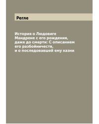 История о Людовиге Мандрене с его рождения, даже до смерти: С описанием его разбойничеств, и о последовавшей ему казни