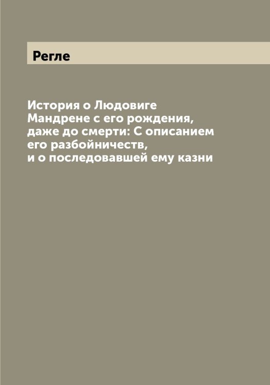 История о Людовиге Мандрене с его рождения, даже до смерти: С описанием его разбойничеств, и о последовавшей ему казни Обложка книги «История о Людовиге Мандрене с его рождения, даже до смерти: С описанием его разбойничеств, и о последовавшей ему казни» — Регле, ISBN 9785519804325